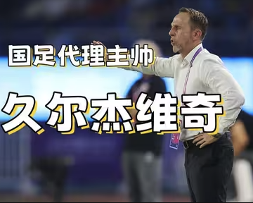 久尔杰维奇挂帅国足，加速换代是他唯一KPI