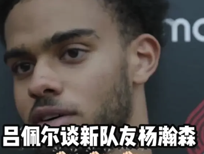 吕佩尔谈新队友杨瀚森：他传球很好 跑得很快