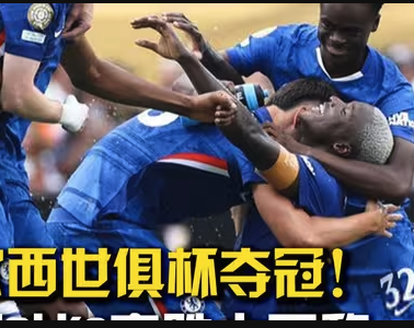 蓝军统治世界！切尔西3-0完胜巴黎首夺世俱杯